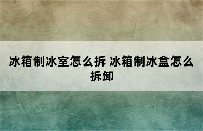 冰箱制冰室怎么拆 冰箱制冰盒怎么拆卸